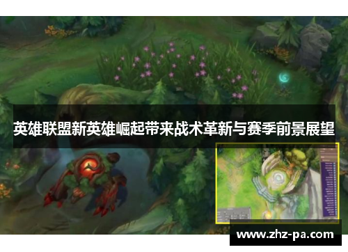 英雄联盟新英雄崛起带来战术革新与赛季前景展望