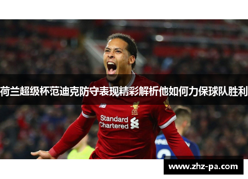 荷兰超级杯范迪克防守表现精彩解析他如何力保球队胜利
