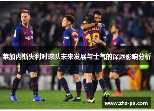 莱加内斯失利对球队未来发展与士气的深远影响分析