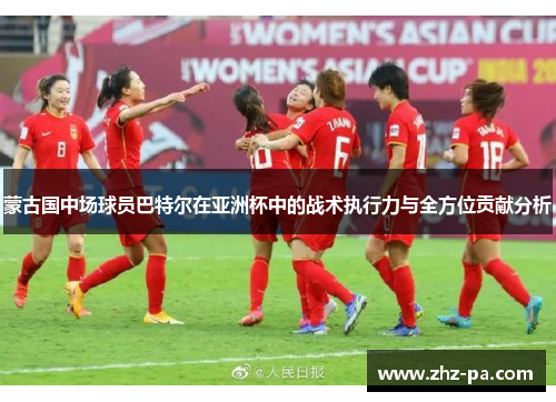 蒙古国中场球员巴特尔在亚洲杯中的战术执行力与全方位贡献分析