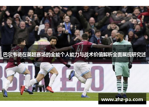 巴尔韦德在英超赛场的全能个人能力与战术价值解析全面展现研究述