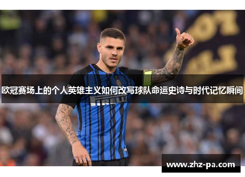 欧冠赛场上的个人英雄主义如何改写球队命运史诗与时代记忆瞬间