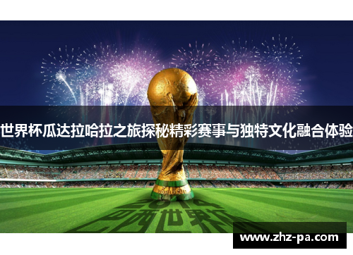 世界杯瓜达拉哈拉之旅探秘精彩赛事与独特文化融合体验