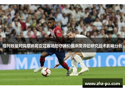 格列兹曼对阵摩纳哥亚冠赛场防守端价值深度评估研究战术影响分析