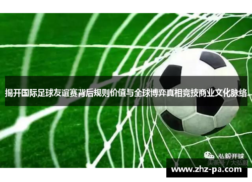 揭开国际足球友谊赛背后规则价值与全球博弈真相竞技商业文化脉络