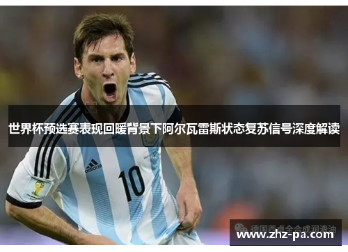 世界杯预选赛表现回暖背景下阿尔瓦雷斯状态复苏信号深度解读