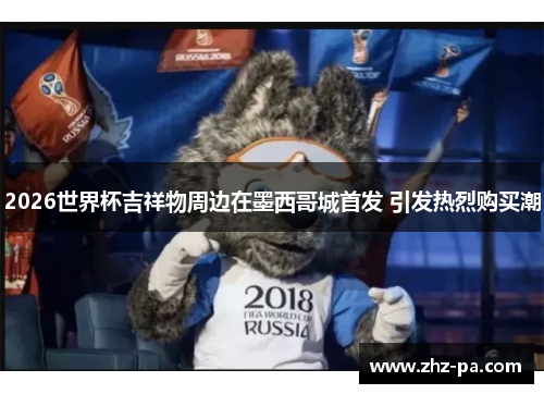 2026世界杯吉祥物周边在墨西哥城首发 引发热烈购买潮