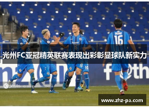 光州FC亚冠精英联赛表现出彩彰显球队新实力 光州FC亚冠精英联赛表现出彩彰显球队新实力