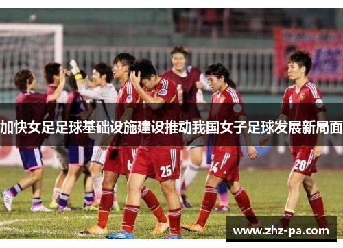 加快女足足球基础设施建设推动我国女子足球发展新局面 加快女足足球基础设施建设推动我国女子足球发展新局面