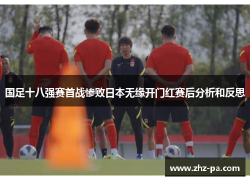 国足十八强赛首战惨败日本无缘开门红赛后分析和反思