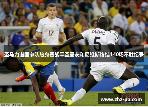 圣马力诺国家队热身赛战平圣基茨和尼维斯终结140场不胜纪录 圣马力诺国家队热身赛战平圣基茨和尼维斯终结140场不胜纪录