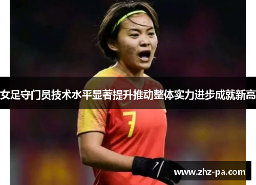 女足守门员技术水平显著提升推动整体实力进步成就新高