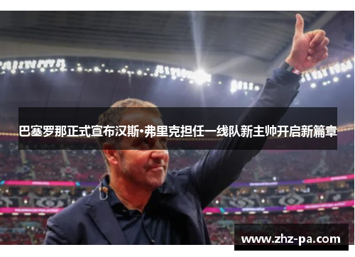 巴塞罗那正式宣布汉斯·弗里克担任一线队新主帅开启新篇章