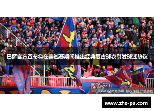 巴萨官方宣布将在美巡赛期间推出经典复古球衣引发球迷热议 巴萨官方宣布将在美巡赛期间推出经典复古球衣引发球迷热议