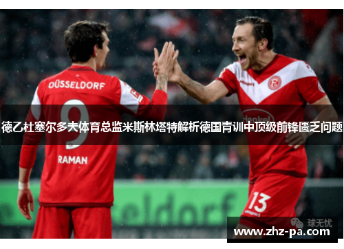 德乙杜塞尔多夫体育总监米斯林塔特解析德国青训中顶级前锋匮乏问题