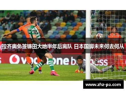 拉齐奥免签镰田大地半年后离队 日本国脚未来何去何从 拉齐奥免签镰田大地半年后离队 日本国脚未来何去何从
