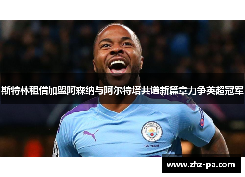 斯特林租借加盟阿森纳与阿尔特塔共谱新篇章力争英超冠军 斯特林租借加盟阿森纳与阿尔特塔共谱新篇章力争英超冠军