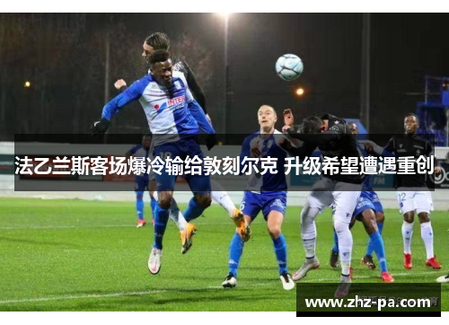 法乙兰斯客场爆冷输给敦刻尔克 升级希望遭遇重创