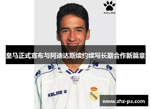 皇马正式宣布与阿迪达斯续约续写长期合作新篇章 皇马正式宣布与阿迪达斯续约续写长期合作新篇章