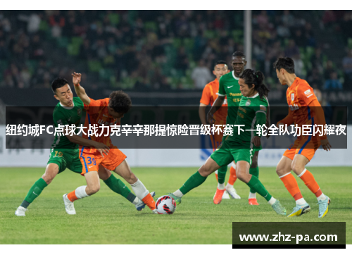 纽约城FC点球大战力克辛辛那提惊险晋级杯赛下一轮全队功臣闪耀夜 纽约城FC点球大战力克辛辛那提惊险晋级杯赛下一轮全队功臣闪耀夜