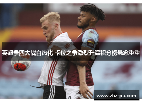 英超争四大战白热化 卡位之争激烈升温积分榜悬念重重 英超争四大战白热化 卡位之争激烈升温积分榜悬念重重