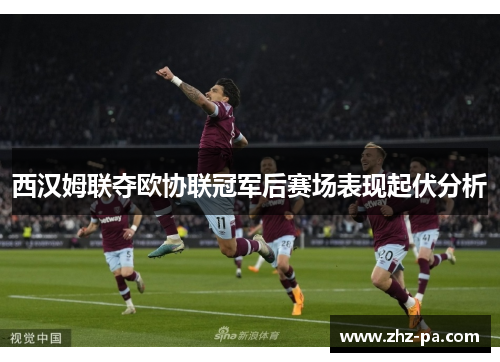 西汉姆联夺欧协联冠军后赛场表现起伏分析 西汉姆联夺欧协联冠军后赛场表现起伏分析
