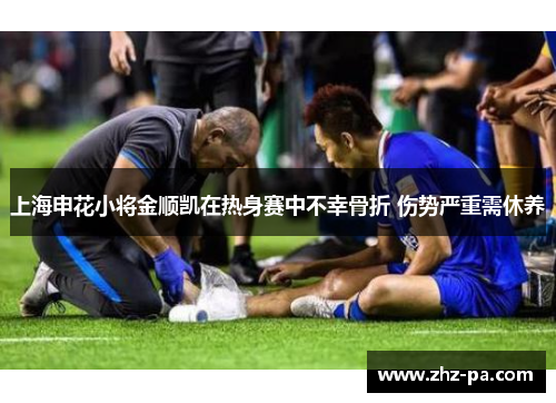 上海申花小将金顺凯在热身赛中不幸骨折 伤势严重需休养 上海申花小将金顺凯在热身赛中不幸骨折 伤势严重需休养