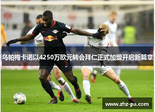 乌帕梅卡诺以4250万欧元转会拜仁正式加盟开启新篇章