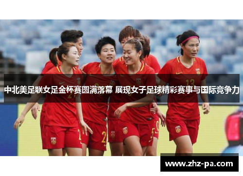 中北美足联女足金杯赛圆满落幕 展现女子足球精彩赛事与国际竞争力 中北美足联女足金杯赛圆满落幕 展现女子足球精彩赛事与国际竞争力