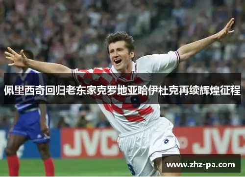 佩里西奇回归老东家克罗地亚哈伊杜克再续辉煌征程 佩里西奇回归老东家克罗地亚哈伊杜克再续辉煌征程