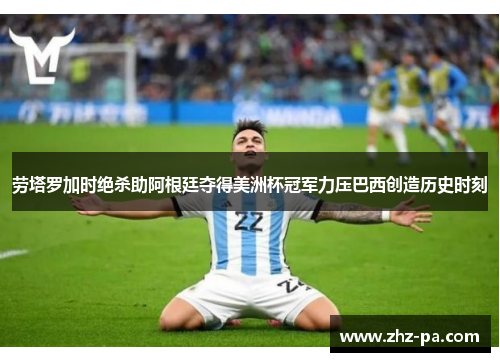 劳塔罗加时绝杀助阿根廷夺得美洲杯冠军力压巴西创造历史时刻