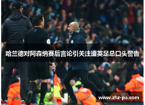 哈兰德对阿森纳赛后言论引关注遭英足总口头警告