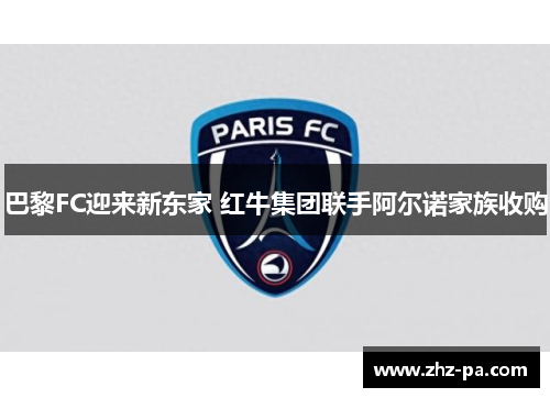 巴黎FC迎来新东家 红牛集团联手阿尔诺家族收购