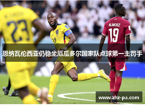恩纳瓦伦西亚仍稳坐厄瓜多尔国家队点球第一主罚手
