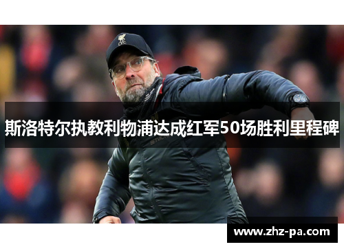 斯洛特尔执教利物浦达成红军50场胜利里程碑