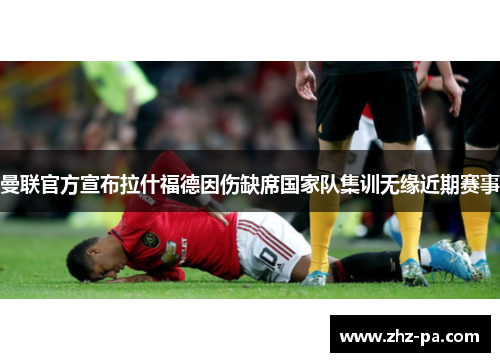 曼联官方宣布拉什福德因伤缺席国家队集训无缘近期赛事