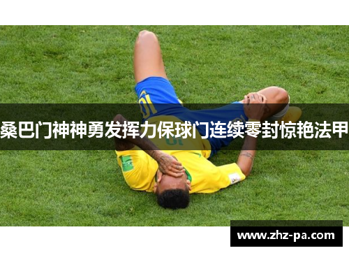 桑巴门神神勇发挥力保球门连续零封惊艳法甲