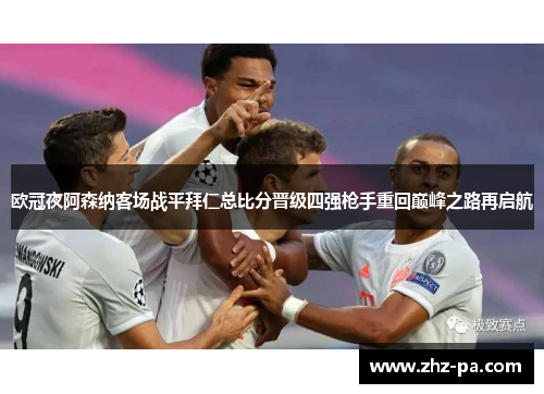 欧冠夜阿森纳客场战平拜仁总比分晋级四强枪手重回巅峰之路再启航