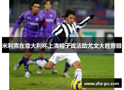 米利克在意大利杯上演帽子戏法助尤文大胜晋级