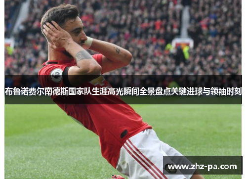 布鲁诺费尔南德斯国家队生涯高光瞬间全景盘点关键进球与领袖时刻