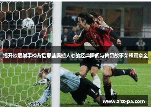 揭开欧冠射手榜背后那些震撼人心的经典瞬间与传奇故事荣耀篇章全 揭开欧冠射手榜背后那些震撼人心的经典瞬间与传奇故事荣耀篇章全