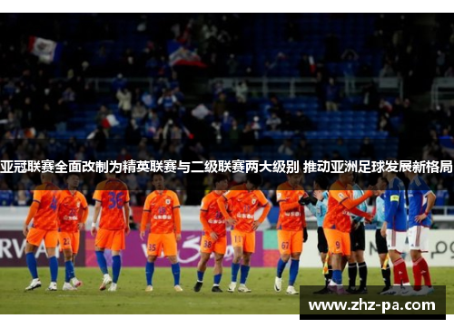 亚冠联赛全面改制为精英联赛与二级联赛两大级别 推动亚洲足球发展新格局 亚冠联赛全面改制为精英联赛与二级联赛两大级别 推动亚洲足球发展新格局