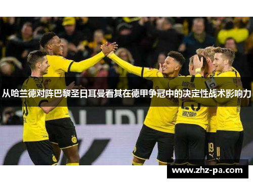 从哈兰德对阵巴黎圣日耳曼看其在德甲争冠中的决定性战术影响力