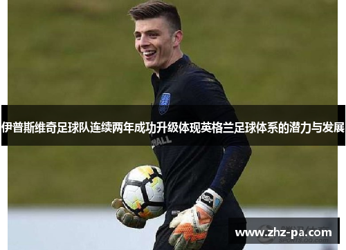 伊普斯维奇足球队连续两年成功升级体现英格兰足球体系的潜力与发展 伊普斯维奇足球队连续两年成功升级体现英格兰足球体系的潜力与发展