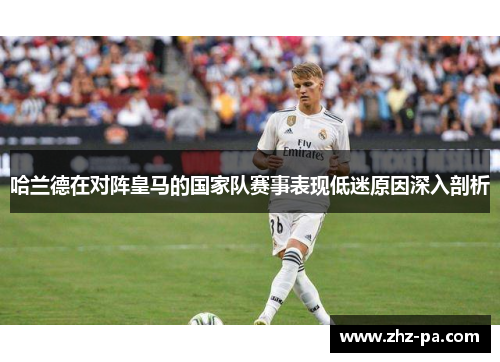 哈兰德在对阵皇马的国家队赛事表现低迷原因深入剖析 哈兰德在对阵皇马的国家队赛事表现低迷原因深入剖析