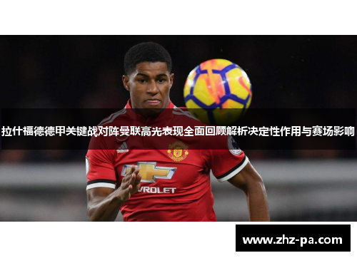 拉什福德德甲关键战对阵曼联高光表现全面回顾解析决定性作用与赛场影响