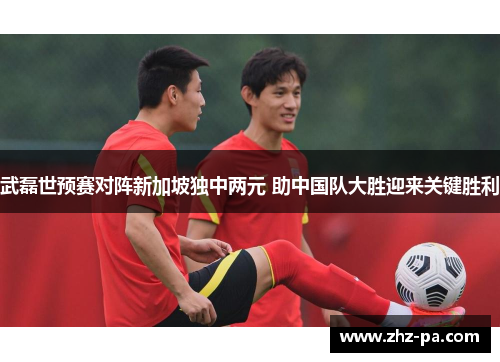武磊世预赛对阵新加坡独中两元 助中国队大胜迎来关键胜利 武磊世预赛对阵新加坡独中两元 助中国队大胜迎来关键胜利