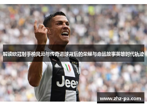 解读欧冠射手榜风云与传奇进球背后的荣耀与命运故事英雄时代轨迹 解读欧冠射手榜风云与传奇进球背后的荣耀与命运故事英雄时代轨迹