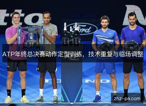ATP年终总决赛动作定型训练，技术重复与临场调整