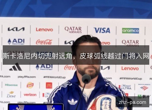斯卡洛尼内切兜射远角,皮球弧线越过门将入网 斯卡洛尼内切兜射远角,皮球弧线越过门将入网